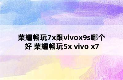 荣耀畅玩7x跟vivox9s哪个好 荣耀畅玩5x vivo x7